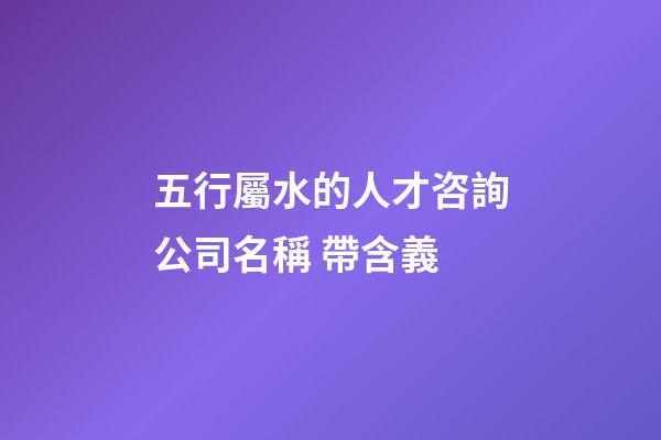 五行屬水的人才咨詢公司名稱 帶含義-第1張-公司起名-玄機(jī)派